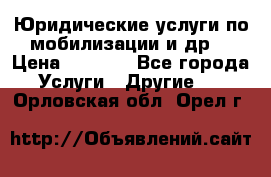 Юридические услуги по мобилизации и др. › Цена ­ 1 000 - Все города Услуги » Другие   . Орловская обл.,Орел г.